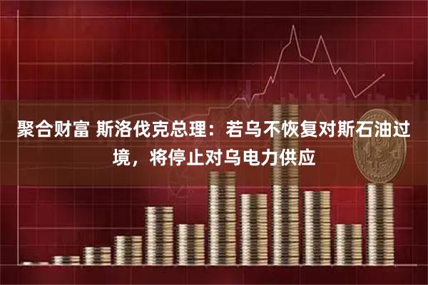 聚合财富 斯洛伐克总理：若乌不恢复对斯石油过境，将停止对乌电力供应