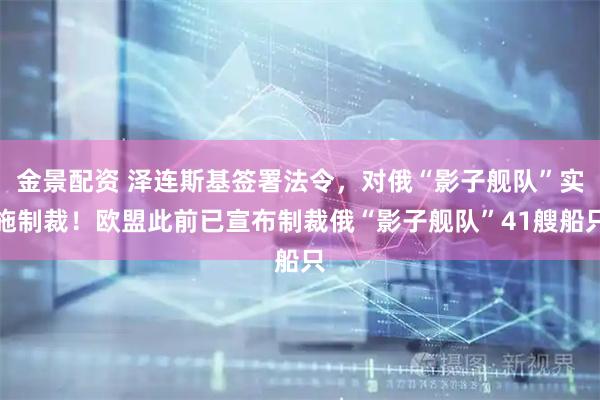 金景配资 泽连斯基签署法令，对俄“影子舰队”实施制裁！欧盟此前已宣布制裁俄“影子舰队”41艘船只