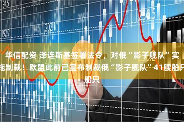 华信配资 泽连斯基签署法令，对俄“影子舰队”实施制裁！欧盟此前已宣布制裁俄“影子舰队”41艘船只