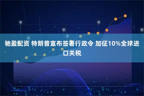 驰盈配资 特朗普宣布签署行政令 加征10%全球进口关税