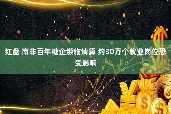 红盘 南非百年糖企濒临清算 约30万个就业岗位恐受影响