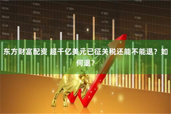 东方财富配资 超千亿美元已征关税还能不能退？如何退？