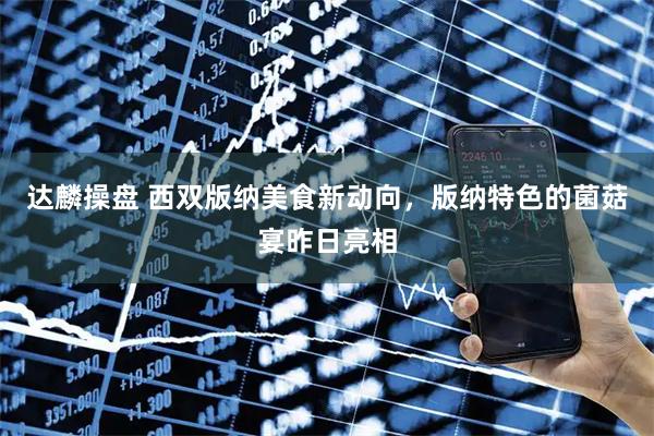 达麟操盘 西双版纳美食新动向，版纳特色的菌菇宴昨日亮相