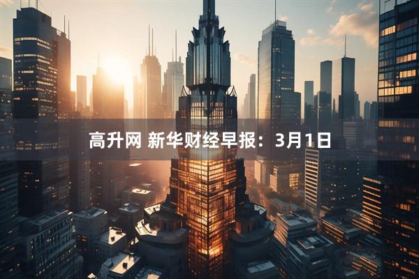 高升网 新华财经早报：3月1日
