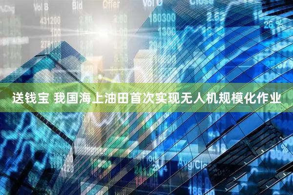 送钱宝 我国海上油田首次实现无人机规模化作业
