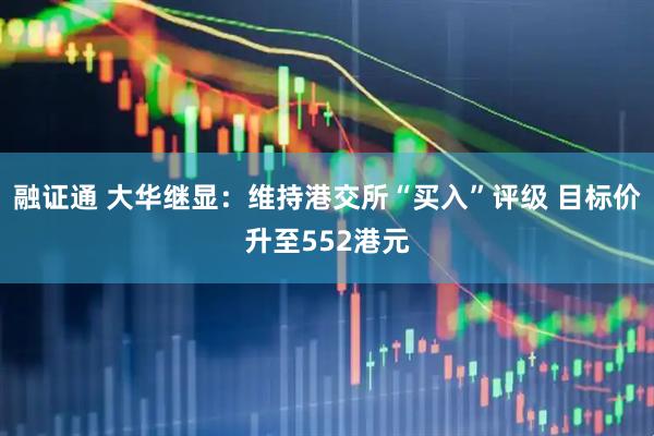 融证通 大华继显：维持港交所“买入”评级 目标价升至552港元