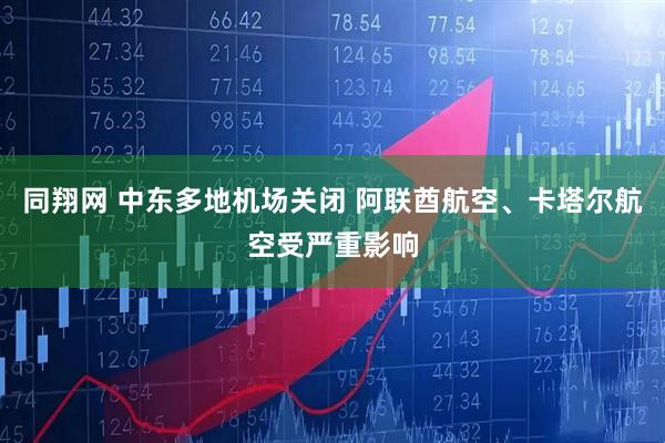 同翔网 中东多地机场关闭 阿联酋航空、卡塔尔航空受严重影响
