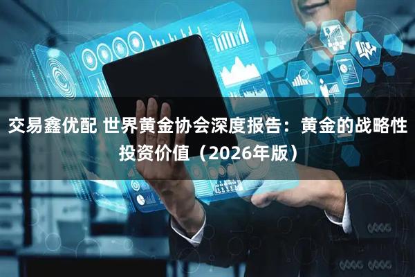 交易鑫优配 世界黄金协会深度报告：黄金的战略性投资价值（2026年版）