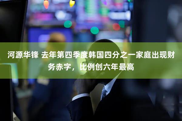 河源华锋 去年第四季度韩国四分之一家庭出现财务赤字，比例创六年最高