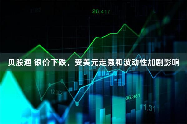 贝股通 银价下跌，受美元走强和波动性加剧影响