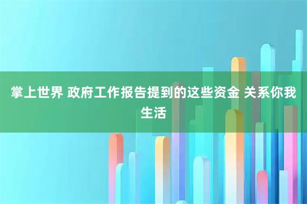 掌上世界 政府工作报告提到的这些资金 关系你我生活