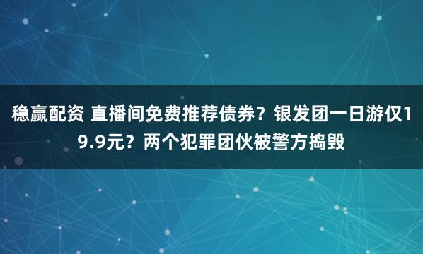稳赢配资 直播间免费推荐债券？银发团一日游仅19.9元？两个犯罪团伙被警方捣毁