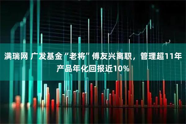 满瑞网 广发基金“老将”傅友兴离职，管理超11年产品年化回报近10%