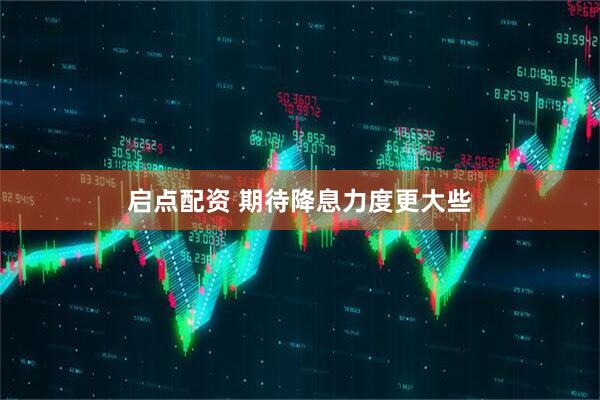 启点配资 期待降息力度更大些
