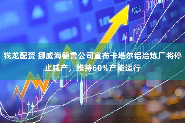 钱龙配资 挪威海德鲁公司宣布卡塔尔铝冶炼厂将停止减产，维持60%产能运行