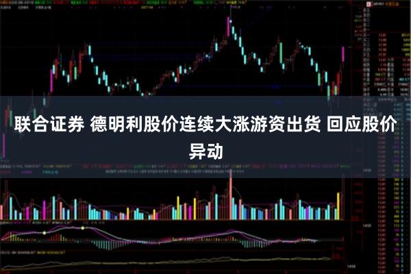 联合证券 德明利股价连续大涨游资出货 回应股价异动
