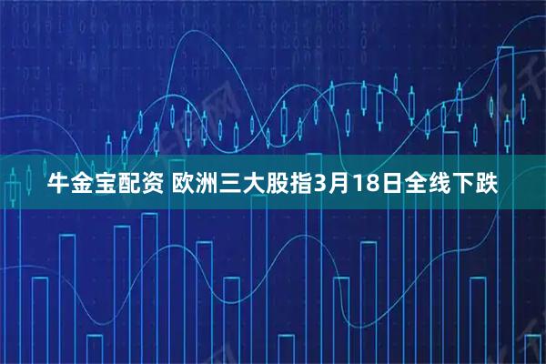 牛金宝配资 欧洲三大股指3月18日全线下跌