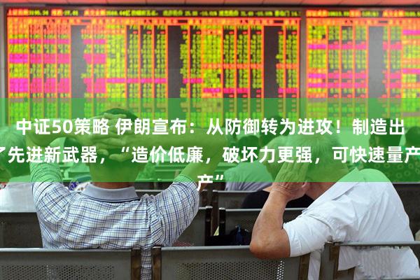 中证50策略 伊朗宣布：从防御转为进攻！制造出了先进新武器，“造价低廉，破坏力更强，可快速量产”