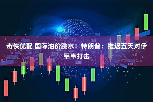 奇侠优配 国际油价跳水！特朗普：推迟五天对伊军事打击