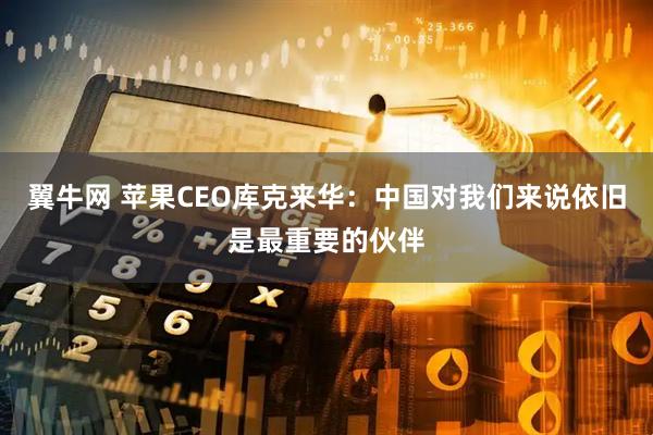 翼牛网 苹果CEO库克来华：中国对我们来说依旧是最重要的伙伴