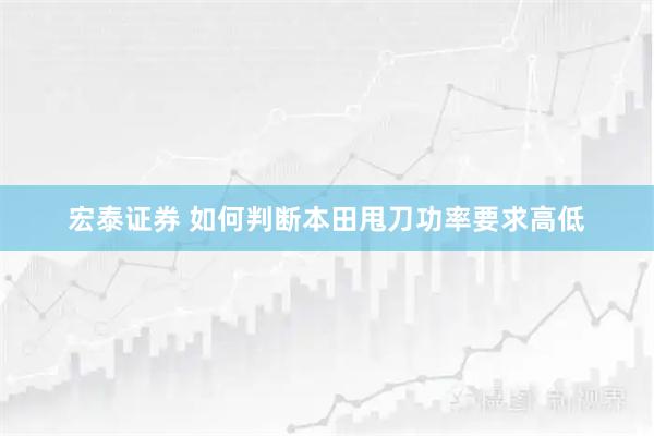 宏泰证券 如何判断本田甩刀功率要求高低
