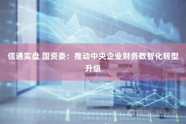 信通实盘 国资委：推动中央企业财务数智化转型升级
