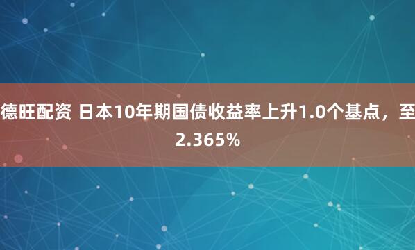 德旺配资 日本10年期国债收益率上升1.0个基点，至2.365%