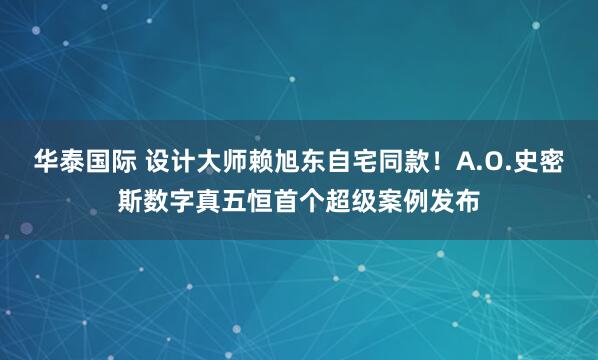 华泰国际 设计大师赖旭东自宅同款！A.O.史密斯数字真五恒首个超级案例发布