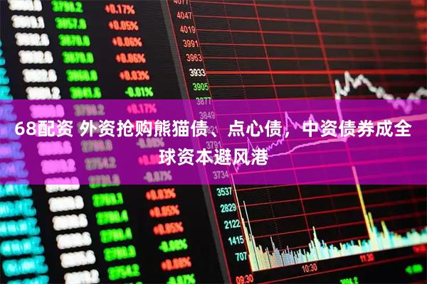68配资 外资抢购熊猫债、点心债，中资债券成全球资本避风港