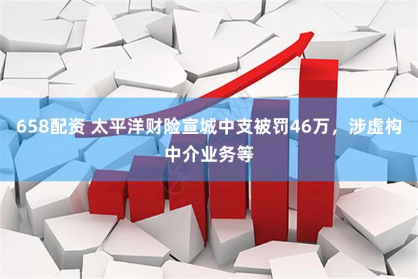 658配资 太平洋财险宣城中支被罚46万，涉虚构中介业务等