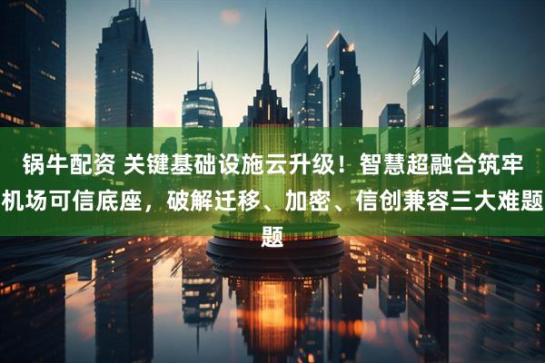 锅牛配资 关键基础设施云升级！智慧超融合筑牢机场可信底座，破解迁移、加密、信创兼容三大难题