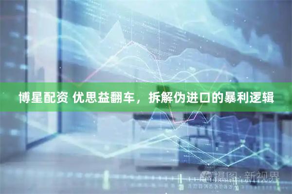 博星配资 优思益翻车，拆解伪进口的暴利逻辑