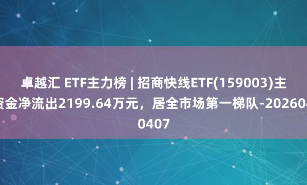 卓越汇 ETF主力榜 | 招商快线ETF(159003)主力资金净流出2199.64万元，居全市场第一梯队-20260407