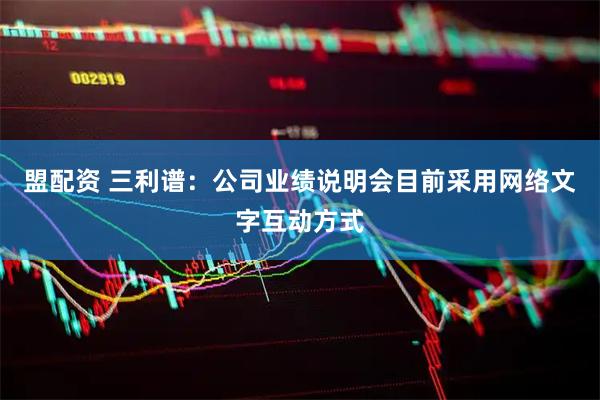 盟配资 三利谱：公司业绩说明会目前采用网络文字互动方式
