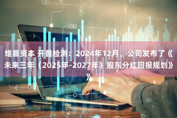 维嘉资本 开普检测：2024年12月，公司发布了《未来三年（2025年-2027年）股东分红回报规划》