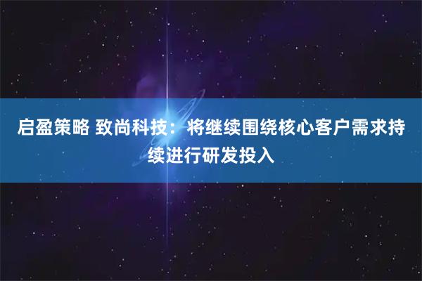 启盈策略 致尚科技：将继续围绕核心客户需求持续进行研发投入