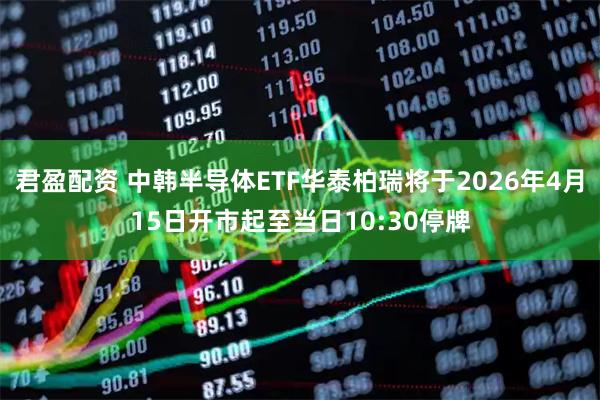 君盈配资 中韩半导体ETF华泰柏瑞将于2026年4月15日开市起至当日10:30停牌
