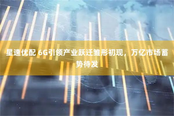 星速优配 6G引领产业跃迁雏形初现，万亿市场蓄势待发