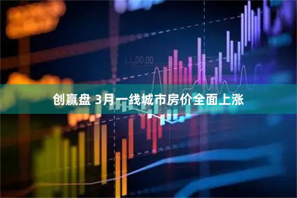 创赢盘 3月一线城市房价全面上涨