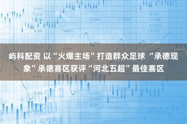 屿科配资 以“火爆主场”打造群众足球 “承德现象”承德赛区获评“河北五超”最佳赛区