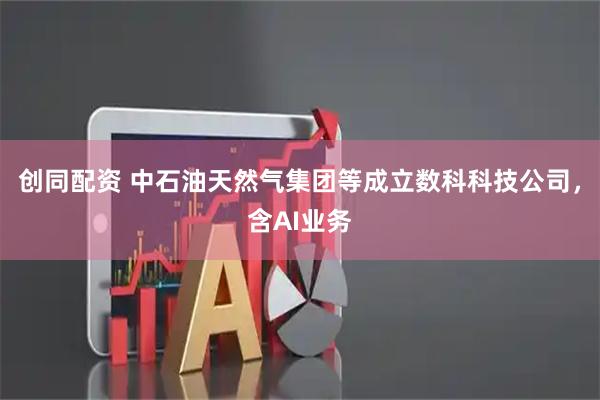 创同配资 中石油天然气集团等成立数科科技公司，含AI业务