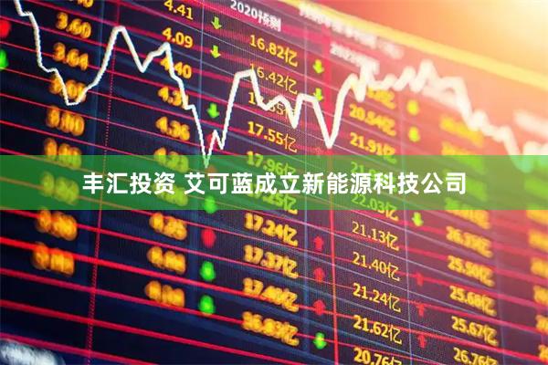 丰汇投资 艾可蓝成立新能源科技公司