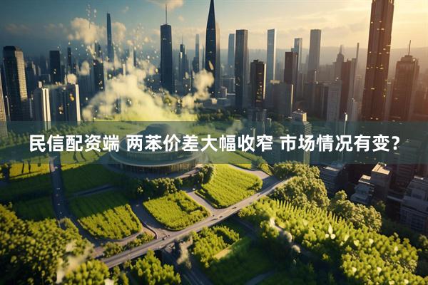 民信配资端 两苯价差大幅收窄 市场情况有变？