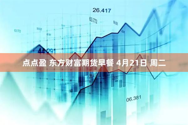 点点盈 东方财富期货早餐 4月21日 周二