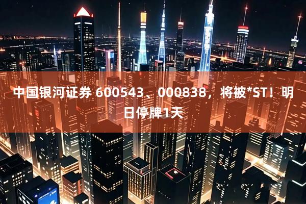 中国银河证券 600543、000838，将被*ST！明日停牌1天
