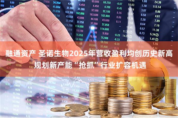 融通资产 圣诺生物2025年营收盈利均创历史新高 规划新产能“抢抓”行业扩容机遇