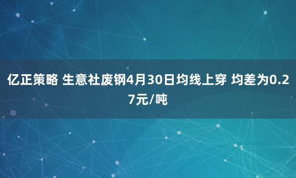 亿正策略 生意社废钢4月30日均线上穿 均差为0.27元/吨