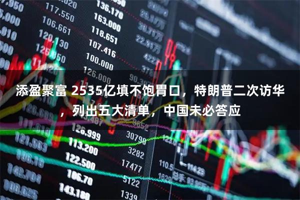 添盈聚富 2535亿填不饱胃口，特朗普二次访华，列出五大清单，中国未必答应