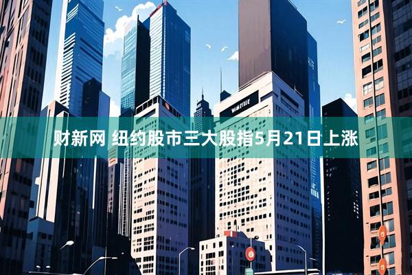 财新网 纽约股市三大股指5月21日上涨
