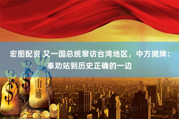 宏图配资 又一国总统窜访台湾地区，中方摊牌：奉劝站到历史正确的一边
